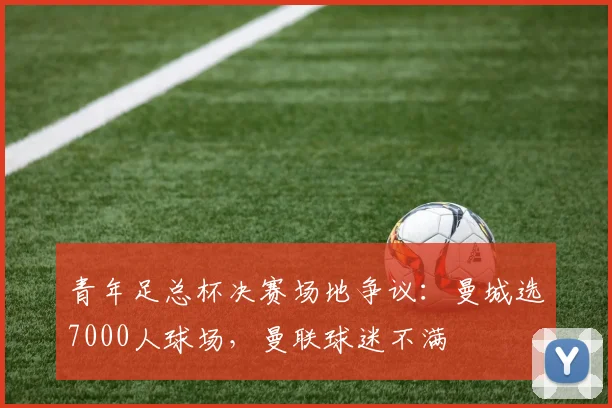 青年足总杯决赛场地争议：曼城选7000人球场，曼联球迷不满