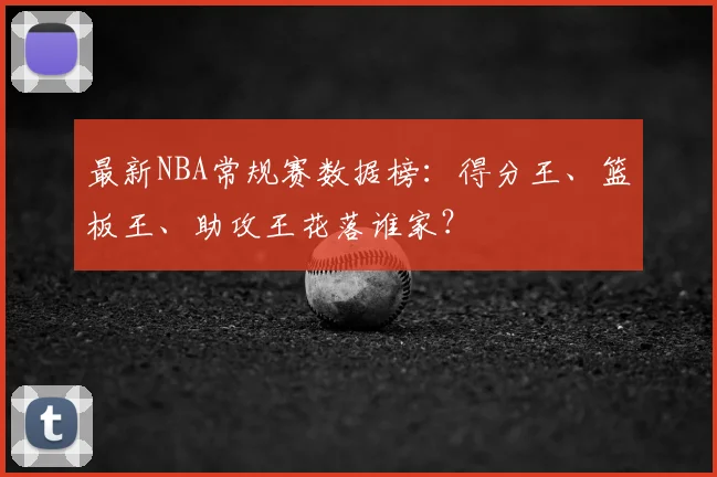 最新NBA常规赛数据榜：得分王、篮板王、助攻王花落谁家？