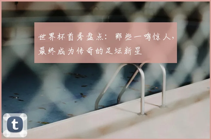 世界杯首秀盘点：那些一鸣惊人，最终成为传奇的足坛新星