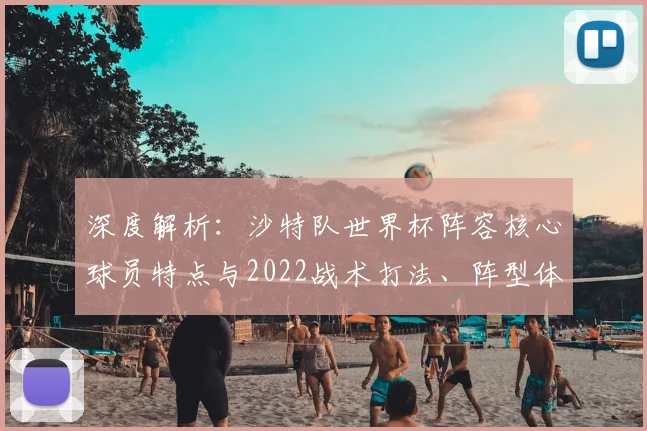 深度解析:沙特队世界杯阵容核心球员特点与2022战术打法、阵型体系