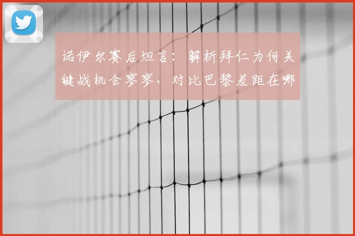 诺伊尔赛后坦言：解析拜仁为何关键战机会寥寥，对比巴黎差距在哪