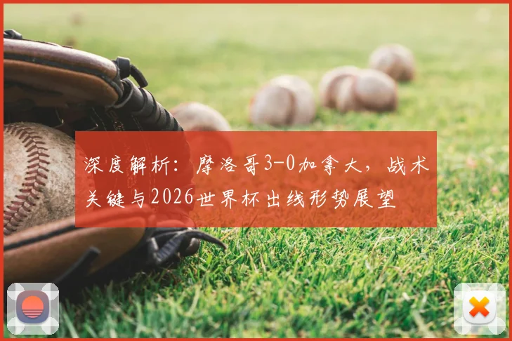 深度解析：摩洛哥3-0加拿大，战术关键与2026世界杯出线形势展望