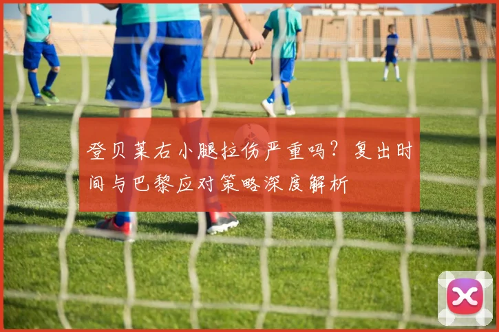 登贝莱右小腿拉伤严重吗？复出时间与巴黎应对策略深度解析