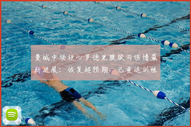 曼城中场核心罗德里腹股沟伤情最新进展:恢复超预期,已重返训练场