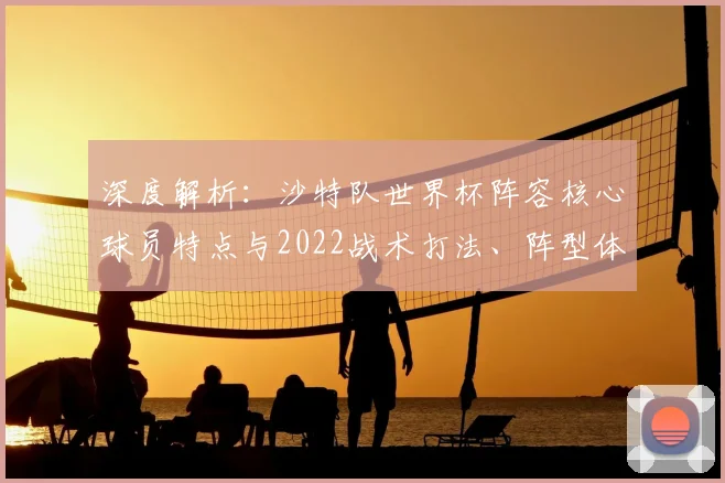 深度解析：沙特队世界杯阵容核心球员特点与2022战术打法、阵型体系