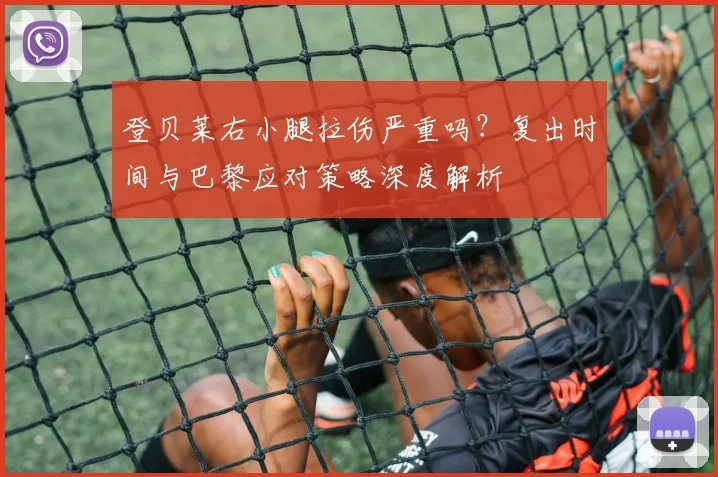 登贝莱右小腿拉伤严重吗？复出时间与巴黎应对策略深度解析