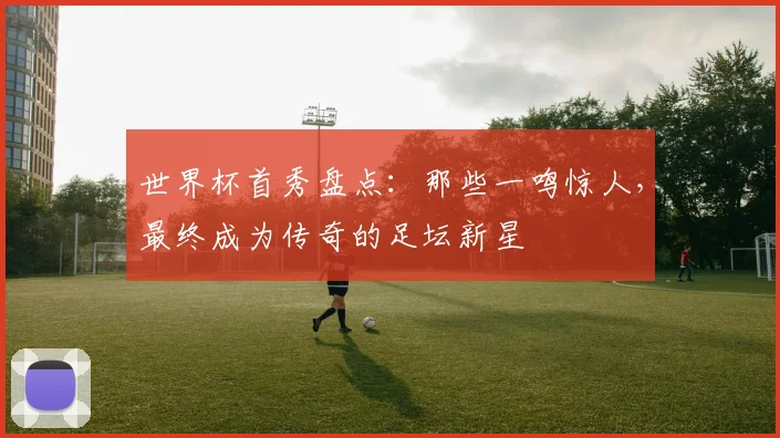 世界杯首秀盘点:那些一鸣惊人,最终成为传奇的足坛新星